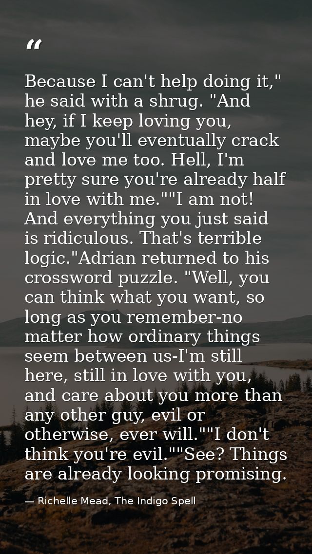 Because I can't help doing it," he said with a shrug. "And hey, if I keep loving you, maybe you'll eventually crack and  — Richelle Mead, The Indigo Spell
