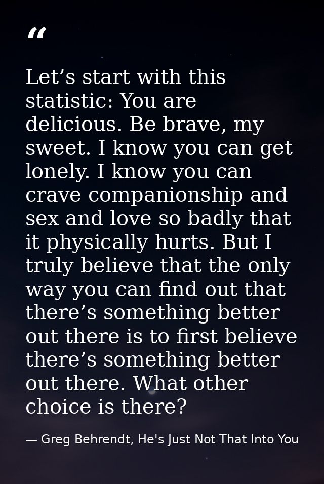 Let’s start with this statistic: You are delicious. Be brave, my sweet. I know you can get lonely. I know you can crave  — Greg Behrendt, He's Just Not That Into You
