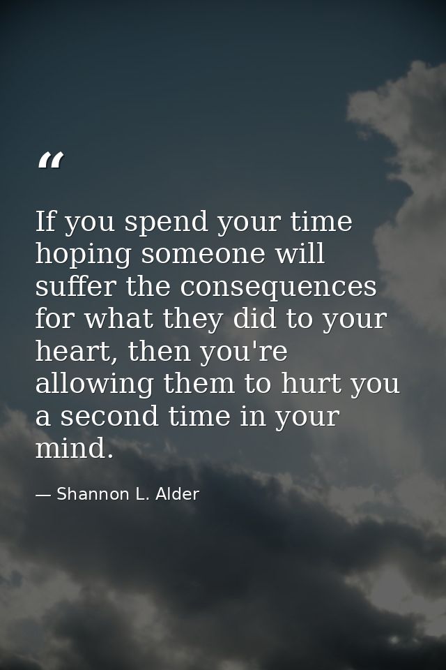 If you spend your time hoping someone will suffer the consequences for what they did to your heart, then you're allowing — Shannon L. Alder