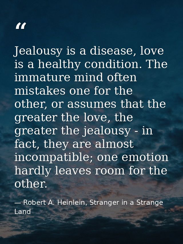 Jealousy is a disease, love is a healthy condition. The immature mind often mistakes one for the other, or assumes that  — Robert A. Heinlein, Stranger in a Strange Land