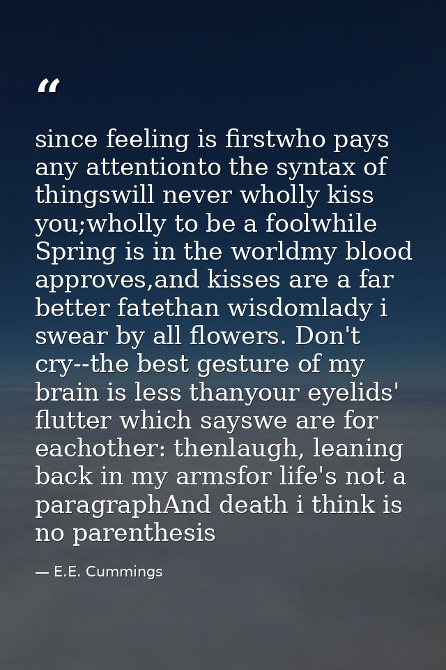 since feeling is firstwho pays any attentionto the syntax of thingswill never wholly kiss you;wholly to be a foolwhile S — E.E. Cummings