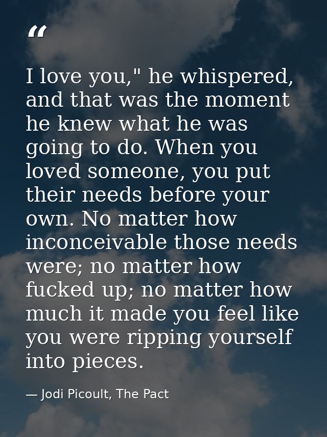 I love you," he whispered, and that was the moment he knew what he was going to do. When you loved someone, you put thei — Jodi Picoult, The Pact
