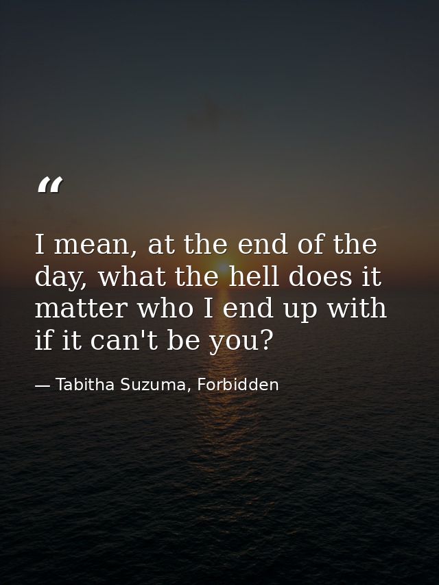I mean, at the end of the day, what the hell does it matter who I end up with if it can't be you? — Tabitha Suzuma, Forbidden