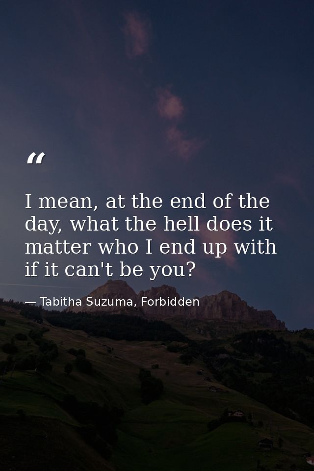 I mean, at the end of the day, what the hell does it matter who I end up with if it can't be you? — Tabitha Suzuma, Forbidden