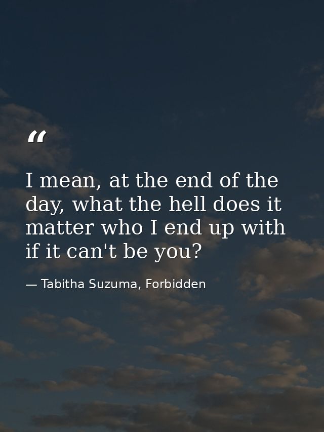 I mean, at the end of the day, what the hell does it matter who I end up with if it can't be you? — Tabitha Suzuma, Forbidden