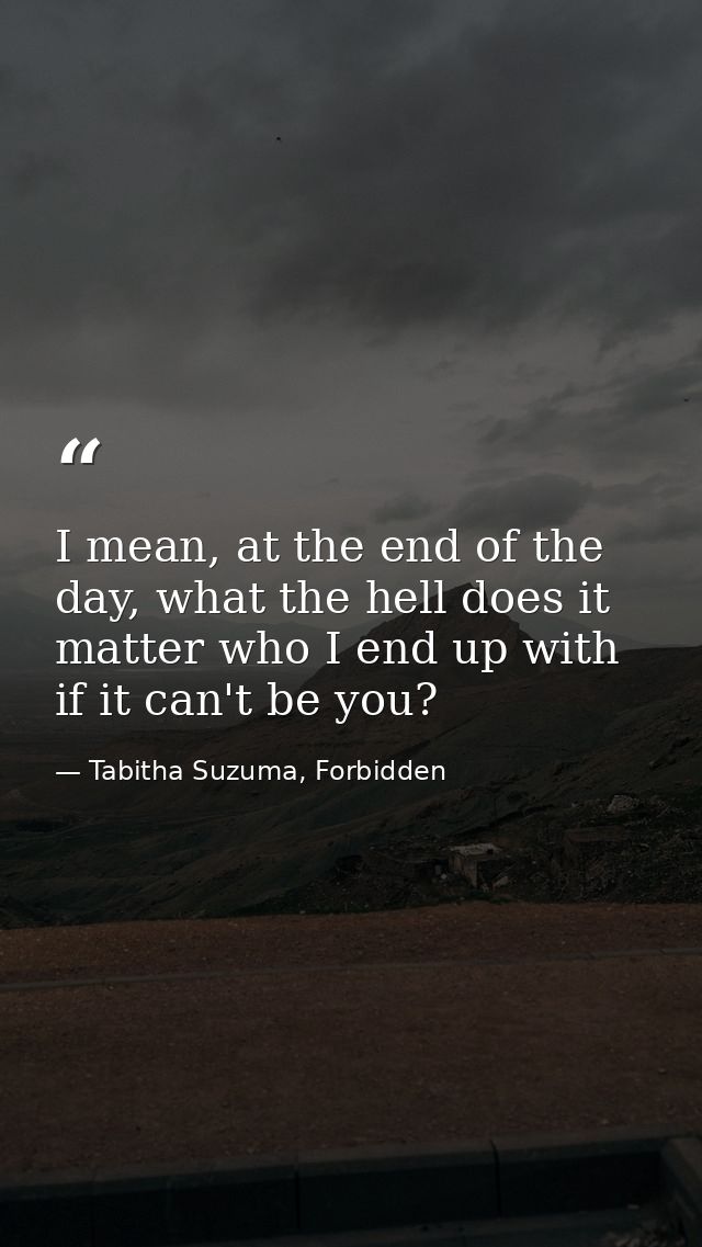 I mean, at the end of the day, what the hell does it matter who I end up with if it can't be you? — Tabitha Suzuma, Forbidden