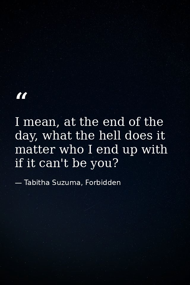 I mean, at the end of the day, what the hell does it matter who I end up with if it can't be you? — Tabitha Suzuma, Forbidden