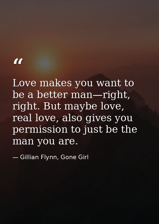 Love makes you want to be a better man—right, right. But maybe love, real love, also gives you permission to just be the — Gillian Flynn, Gone Girl