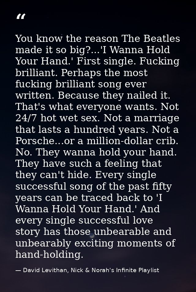 You know the reason The Beatles made it so big?...'I Wanna Hold Your Hand.' First single. Fucking brilliant. Perhaps the — David Levithan, Nick & Norah's Infinite Playlist