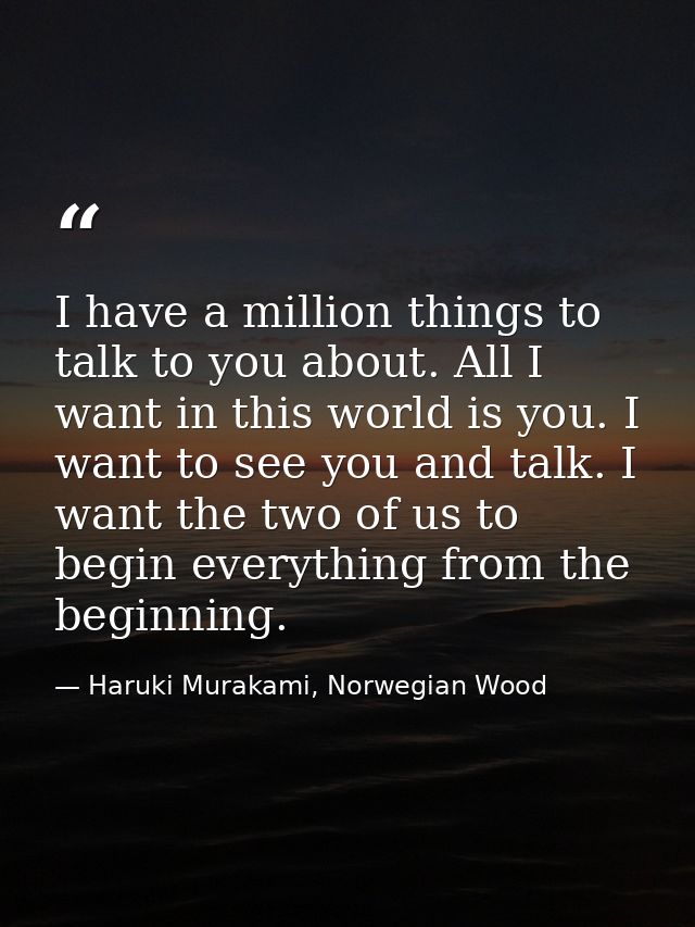 I have a million things to talk to you about. All I want in this world is you. I want to see you and talk. I want the tw — Haruki Murakami, Norwegian Wood
