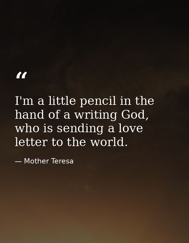 I'm a little pencil in the hand of a writing God, who is sending a love letter to the world. — Mother Teresa