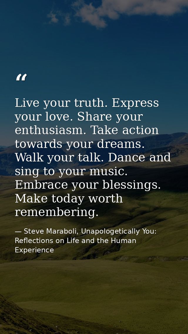Live your truth. Express your love. Share your enthusiasm. Take action towards your dreams. Walk your talk. Dance and si — Steve Maraboli, Unapologetically You: Reflections on Life and the Human Experience