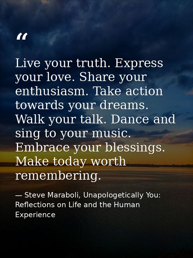 Live your truth. Express your love. Share your enthusiasm. Take action towards your dreams. Walk your talk. Dance and si — Steve Maraboli, Unapologetically You: Reflections on Life and the Human Experience