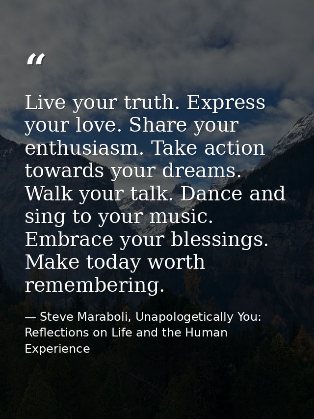 Live your truth. Express your love. Share your enthusiasm. Take action towards your dreams. Walk your talk. Dance and si — Steve Maraboli, Unapologetically You: Reflections on Life and the Human Experience