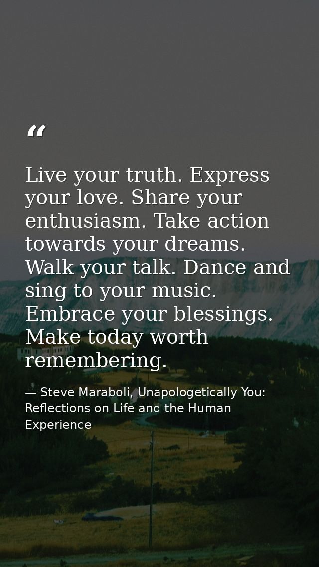 Live your truth. Express your love. Share your enthusiasm. Take action towards your dreams. Walk your talk. Dance and si — Steve Maraboli, Unapologetically You: Reflections on Life and the Human Experience
