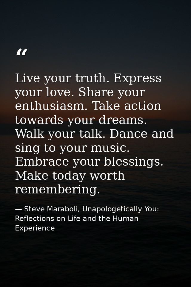 Live your truth. Express your love. Share your enthusiasm. Take action towards your dreams. Walk your talk. Dance and si — Steve Maraboli, Unapologetically You: Reflections on Life and the Human Experience