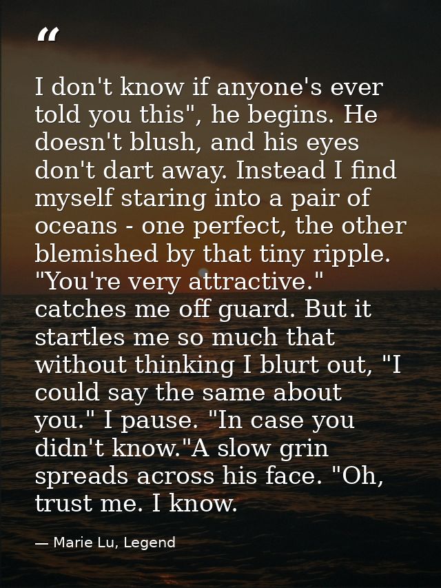 I don't know if anyone's ever told you this", he begins. He doesn't blush, and his eyes don't dart away. Instead I find  — Marie Lu, Legend