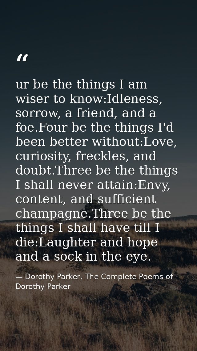 ur be the things I am wiser to know:Idleness, sorrow, a friend, and a foe.Four be the things I'd been better without:Lov — Dorothy Parker, The Complete Poems of Dorothy Parker