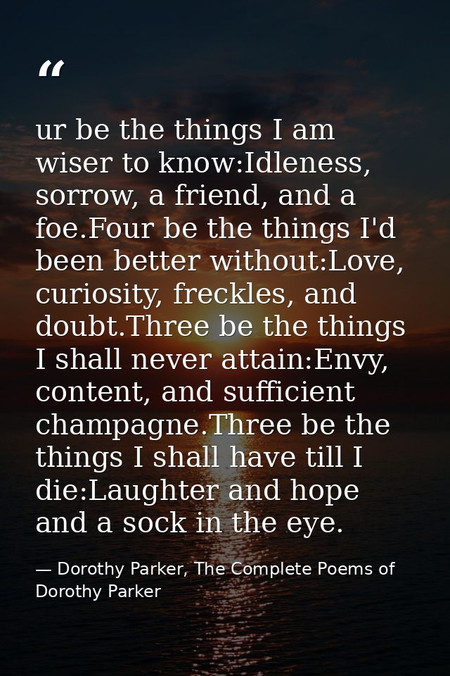 ur be the things I am wiser to know:Idleness, sorrow, a friend, and a foe.Four be the things I'd been better without:Lov — Dorothy Parker, The Complete Poems of Dorothy Parker