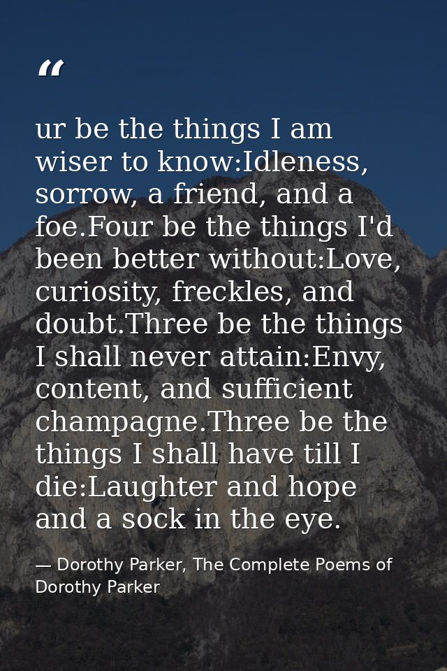 ur be the things I am wiser to know:Idleness, sorrow, a friend, and a foe.Four be the things I'd been better without:Lov — Dorothy Parker, The Complete Poems of Dorothy Parker