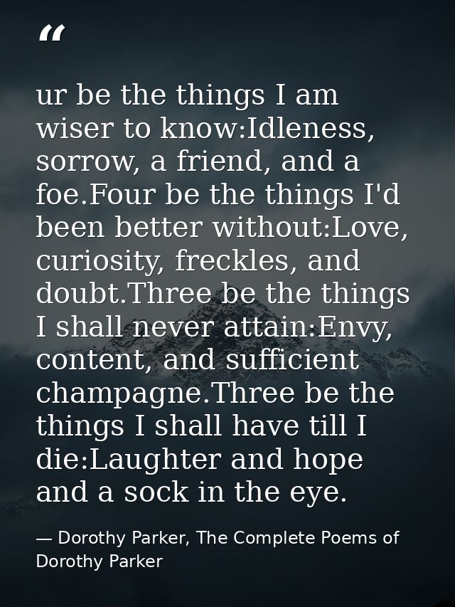 ur be the things I am wiser to know:Idleness, sorrow, a friend, and a foe.Four be the things I'd been better without:Lov — Dorothy Parker, The Complete Poems of Dorothy Parker