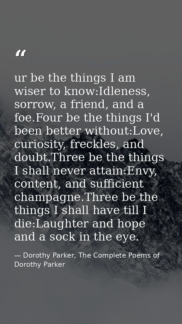 ur be the things I am wiser to know:Idleness, sorrow, a friend, and a foe.Four be the things I'd been better without:Lov — Dorothy Parker, The Complete Poems of Dorothy Parker