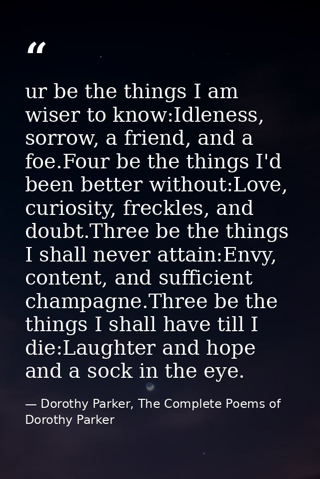ur be the things I am wiser to know:Idleness, sorrow, a friend, and a foe.Four be the things I'd been better without:Lov — Dorothy Parker, The Complete Poems of Dorothy Parker
