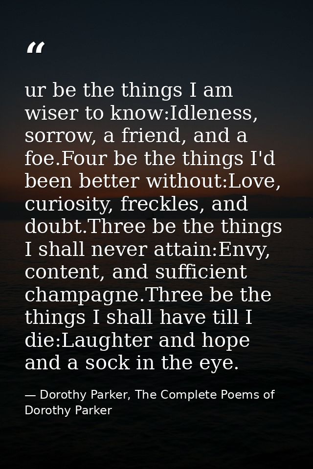 ur be the things I am wiser to know:Idleness, sorrow, a friend, and a foe.Four be the things I'd been better without:Lov — Dorothy Parker, The Complete Poems of Dorothy Parker