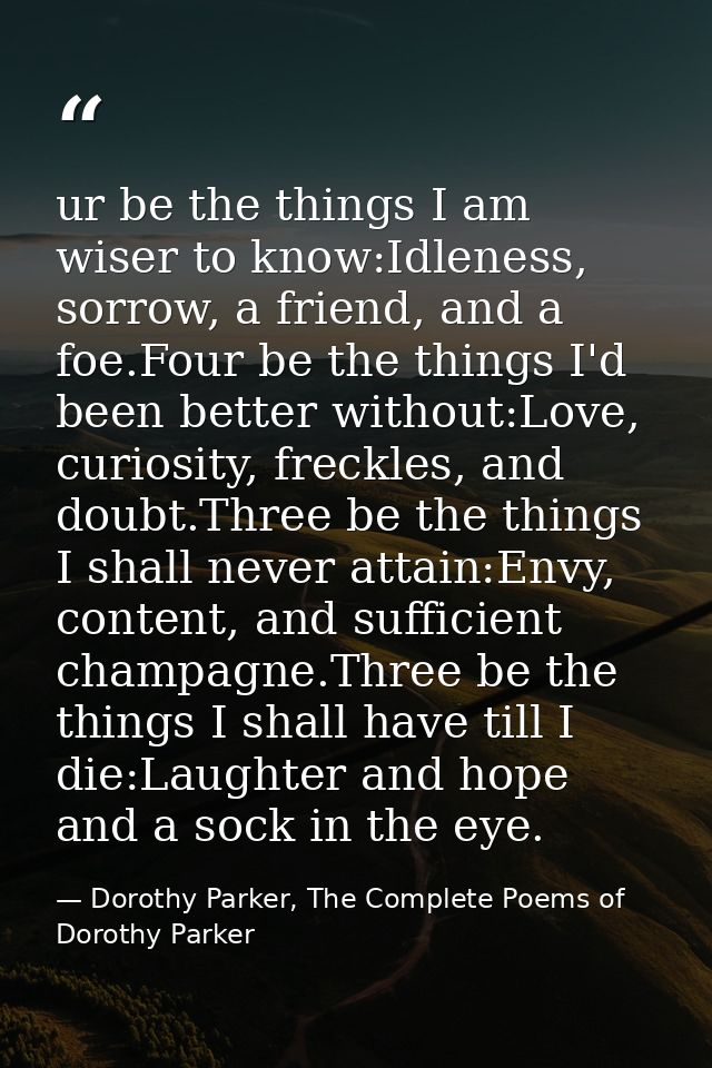 ur be the things I am wiser to know:Idleness, sorrow, a friend, and a foe.Four be the things I'd been better without:Lov — Dorothy Parker, The Complete Poems of Dorothy Parker