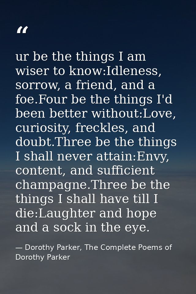 ur be the things I am wiser to know:Idleness, sorrow, a friend, and a foe.Four be the things I'd been better without:Lov — Dorothy Parker, The Complete Poems of Dorothy Parker