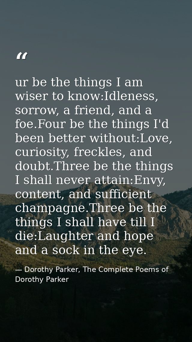ur be the things I am wiser to know:Idleness, sorrow, a friend, and a foe.Four be the things I'd been better without:Lov — Dorothy Parker, The Complete Poems of Dorothy Parker
