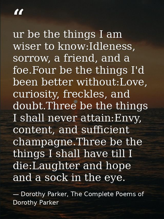 ur be the things I am wiser to know:Idleness, sorrow, a friend, and a foe.Four be the things I'd been better without:Lov — Dorothy Parker, The Complete Poems of Dorothy Parker