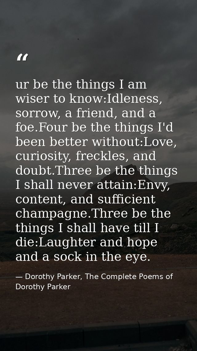 ur be the things I am wiser to know:Idleness, sorrow, a friend, and a foe.Four be the things I'd been better without:Lov — Dorothy Parker, The Complete Poems of Dorothy Parker