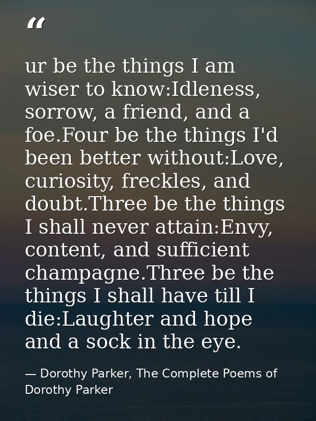 ur be the things I am wiser to know:Idleness, sorrow, a friend, and a foe.Four be the things I'd been better without:Lov — Dorothy Parker, The Complete Poems of Dorothy Parker