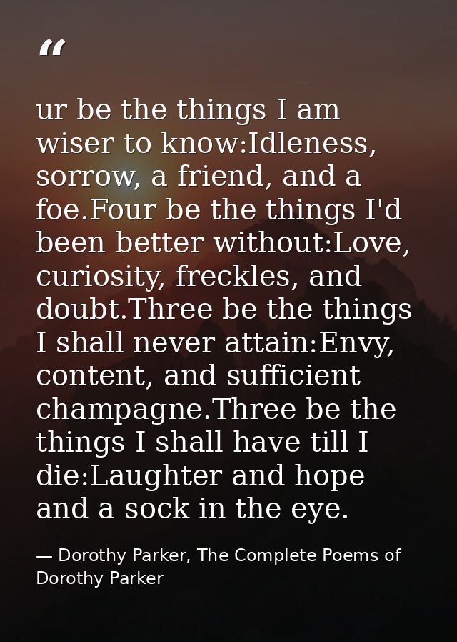 ur be the things I am wiser to know:Idleness, sorrow, a friend, and a foe.Four be the things I'd been better without:Lov — Dorothy Parker, The Complete Poems of Dorothy Parker