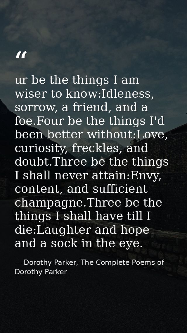 ur be the things I am wiser to know:Idleness, sorrow, a friend, and a foe.Four be the things I'd been better without:Lov — Dorothy Parker, The Complete Poems of Dorothy Parker