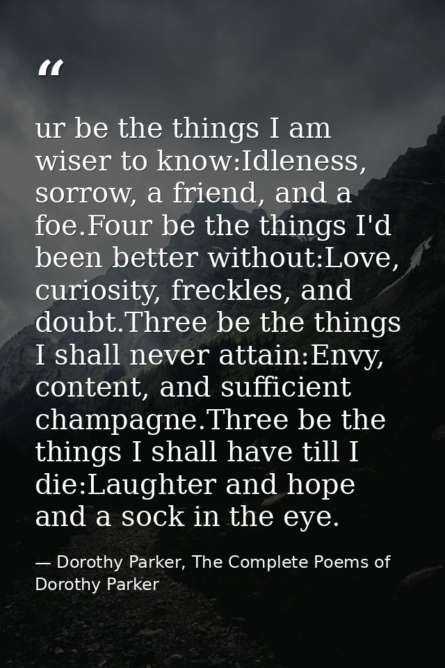 ur be the things I am wiser to know:Idleness, sorrow, a friend, and a foe.Four be the things I'd been better without:Lov — Dorothy Parker, The Complete Poems of Dorothy Parker