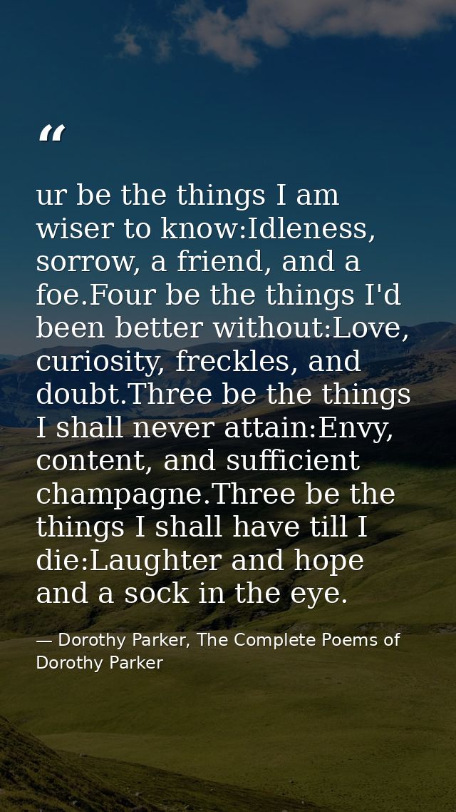 ur be the things I am wiser to know:Idleness, sorrow, a friend, and a foe.Four be the things I'd been better without:Lov — Dorothy Parker, The Complete Poems of Dorothy Parker