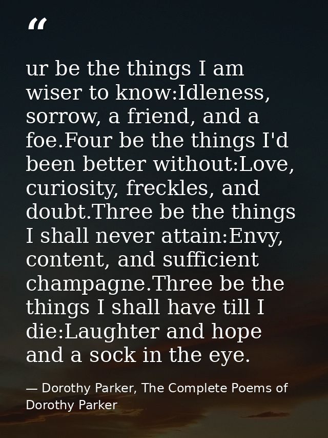 ur be the things I am wiser to know:Idleness, sorrow, a friend, and a foe.Four be the things I'd been better without:Lov — Dorothy Parker, The Complete Poems of Dorothy Parker