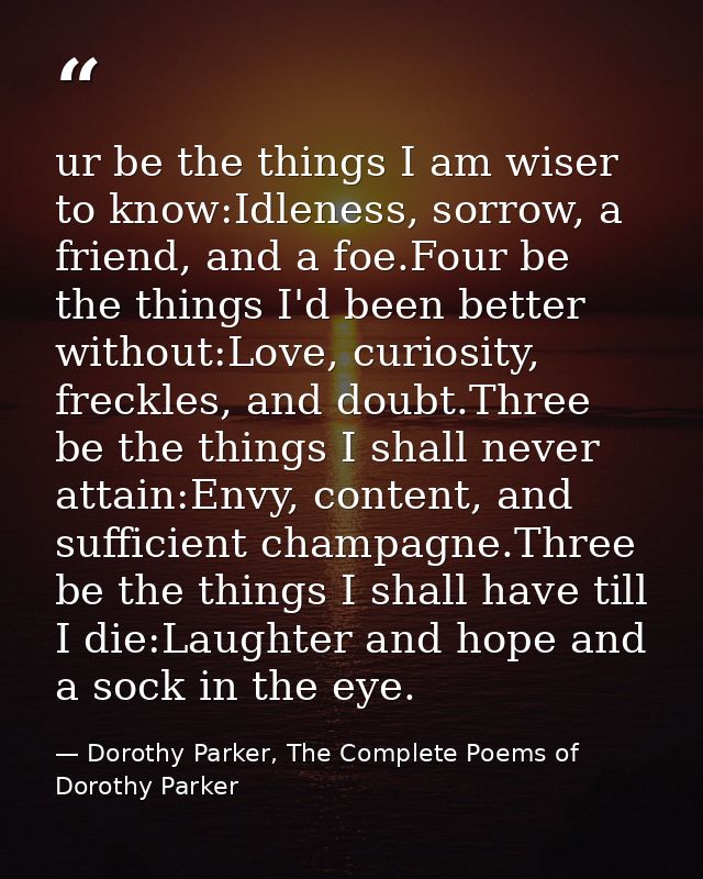 ur be the things I am wiser to know:Idleness, sorrow, a friend, and a foe.Four be the things I'd been better without:Lov — Dorothy Parker, The Complete Poems of Dorothy Parker