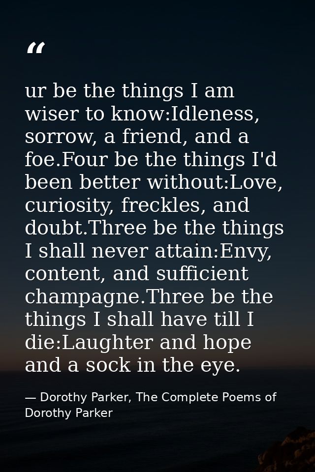 ur be the things I am wiser to know:Idleness, sorrow, a friend, and a foe.Four be the things I'd been better without:Lov — Dorothy Parker, The Complete Poems of Dorothy Parker