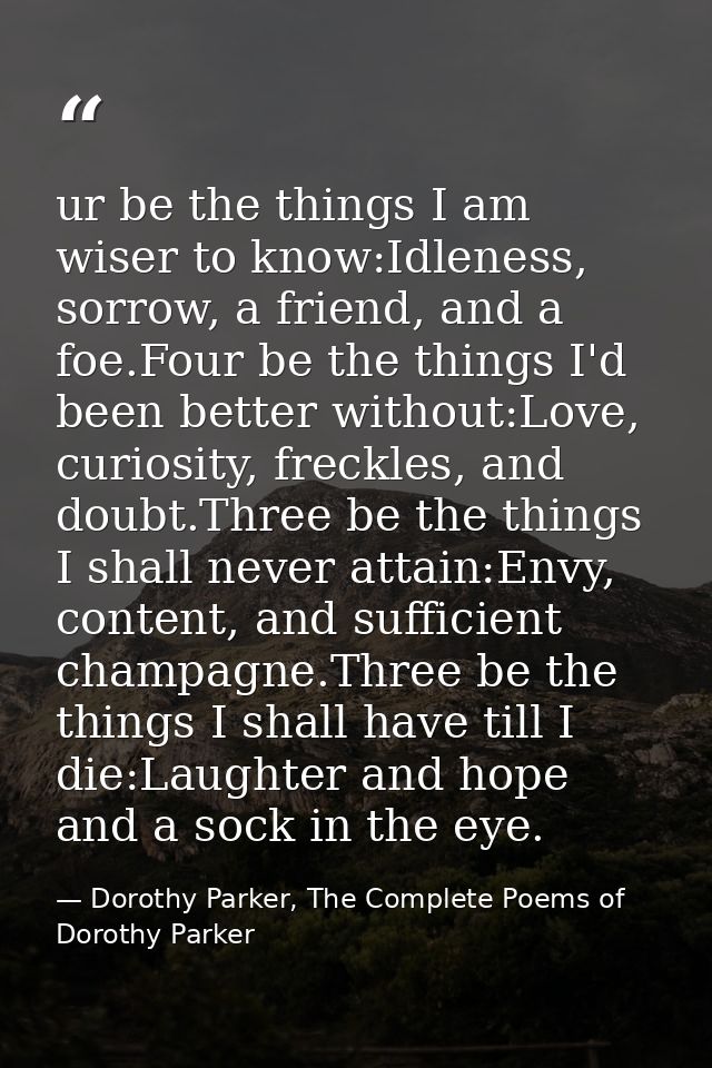 ur be the things I am wiser to know:Idleness, sorrow, a friend, and a foe.Four be the things I'd been better without:Lov — Dorothy Parker, The Complete Poems of Dorothy Parker