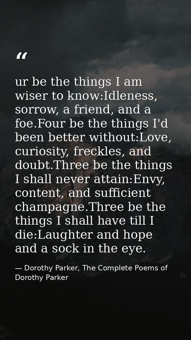 ur be the things I am wiser to know:Idleness, sorrow, a friend, and a foe.Four be the things I'd been better without:Lov — Dorothy Parker, The Complete Poems of Dorothy Parker