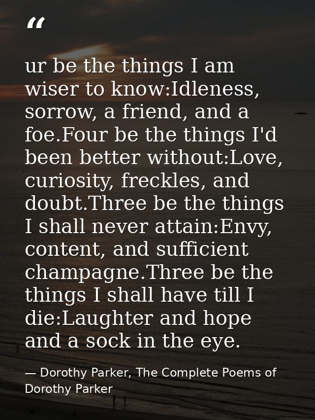 ur be the things I am wiser to know:Idleness, sorrow, a friend, and a foe.Four be the things I'd been better without:Lov — Dorothy Parker, The Complete Poems of Dorothy Parker