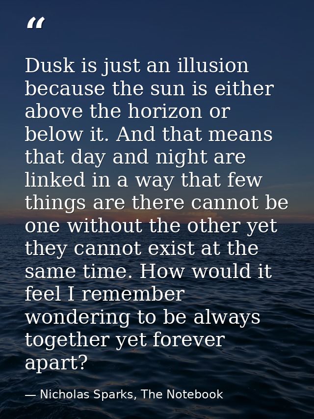 Dusk is just an illusion because the sun is either above the horizon or below it. And that means that day and night are  — Nicholas Sparks, The Notebook