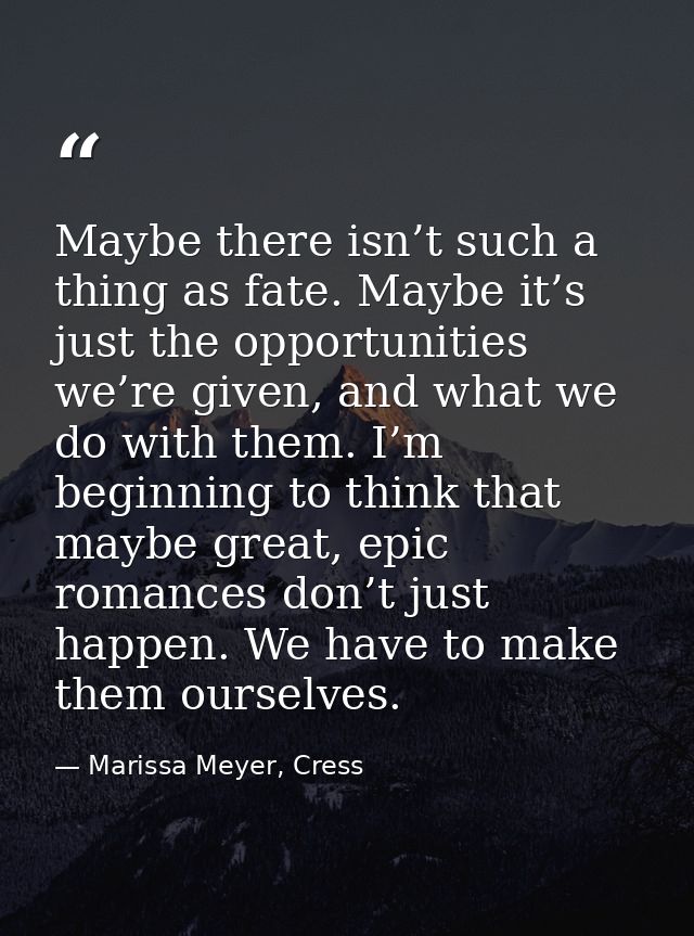Maybe there isn’t such a thing as fate. Maybe it’s just the opportunities we’re given, and what we do with them. I’m beg — Marissa Meyer, Cress