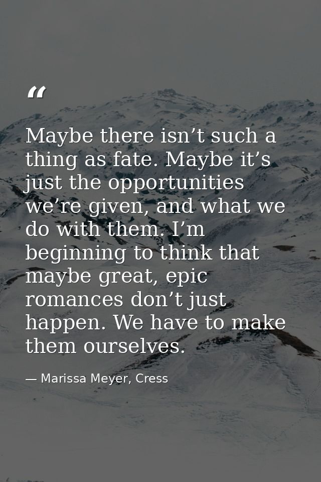 Maybe there isn’t such a thing as fate. Maybe it’s just the opportunities we’re given, and what we do with them. I’m beg — Marissa Meyer, Cress