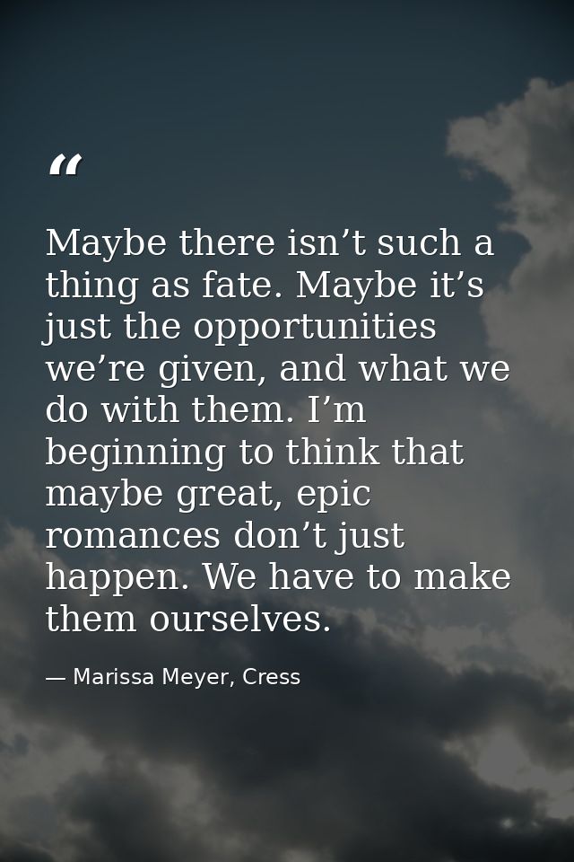 Maybe there isn’t such a thing as fate. Maybe it’s just the opportunities we’re given, and what we do with them. I’m beg — Marissa Meyer, Cress