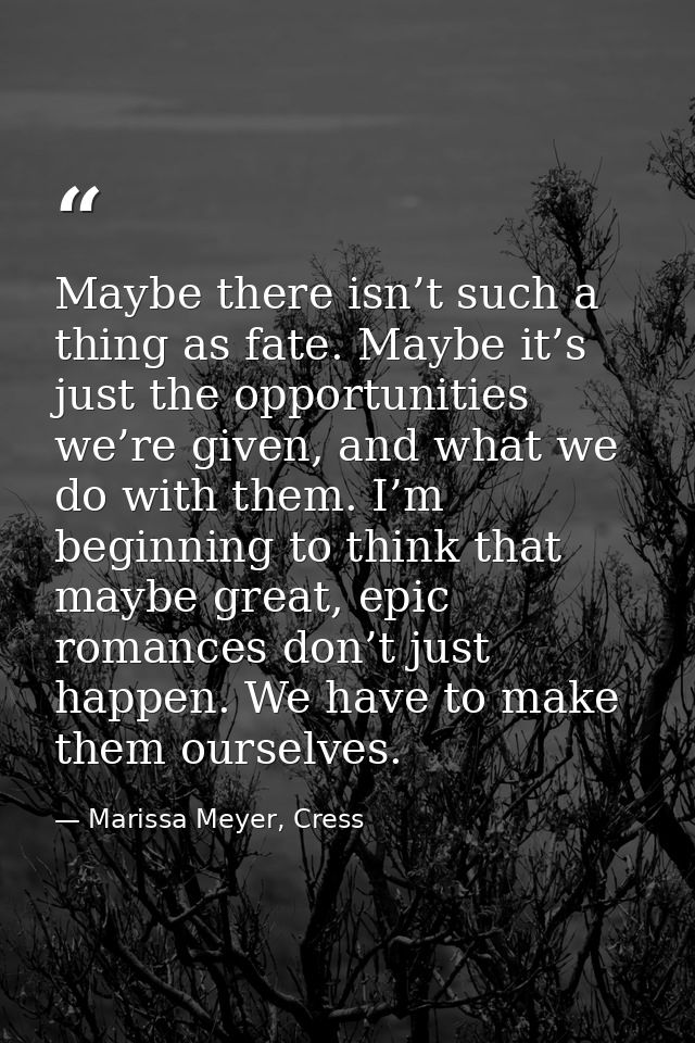 Maybe there isn’t such a thing as fate. Maybe it’s just the opportunities we’re given, and what we do with them. I’m beg — Marissa Meyer, Cress