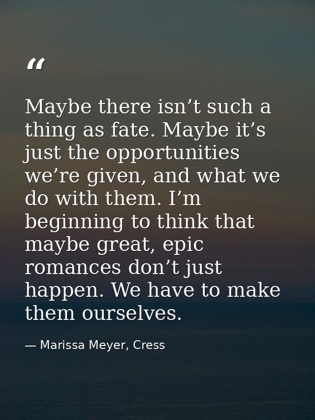Maybe there isn’t such a thing as fate. Maybe it’s just the opportunities we’re given, and what we do with them. I’m beg — Marissa Meyer, Cress